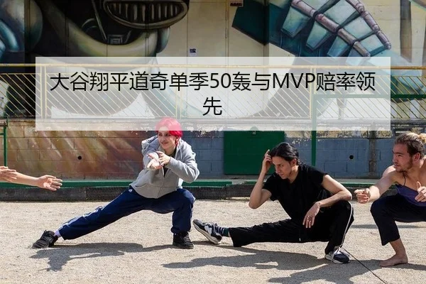 大谷翔平道奇单季50轰与MVP赔率领先