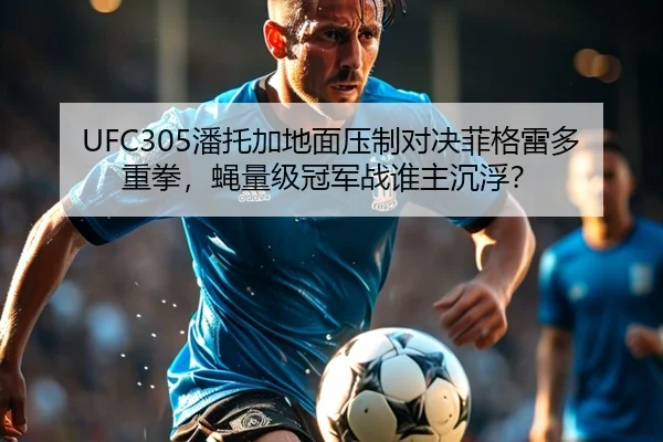 UFC305潘托加地面压制对决菲格雷多重拳，蝇量级冠军战谁主沉浮？