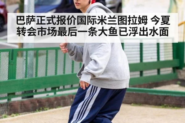 巴萨正式报价国际米兰图拉姆 今夏转会市场最后一条大鱼已浮出水面