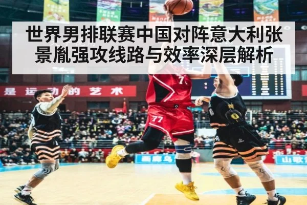 世界男排联赛中国对阵意大利张景胤强攻线路与效率深层解析