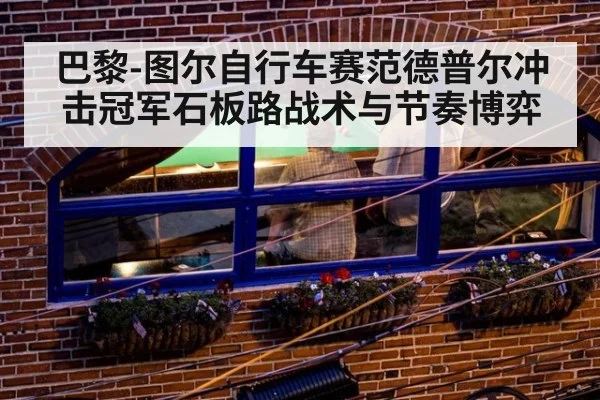 巴黎-图尔自行车赛范德普尔冲击冠军石板路战术与节奏博弈